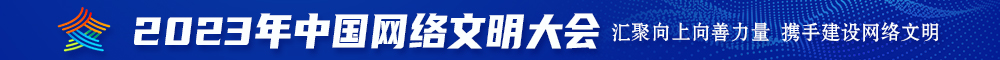 被大鸡吧狠狠干视频2023年中国网络文明大会